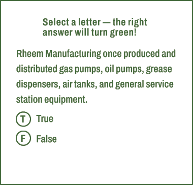 T,F,Select a letter — the right answer will turn green! Rheem Manufacturing once produced and distributed gas pumps, ...