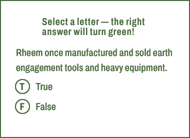 T,F,Select a letter — the right answer will turn green! Rheem once manufactured and sold earth engagement tools and h...