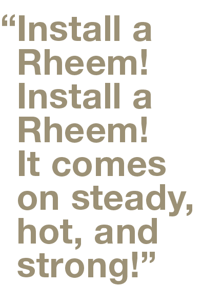 Install a Rheem! Install a Rheem! It comes on steady, hot, and strong!”,