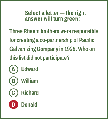 A,B,C,D,Select a letter — the right answer will turn green! Three Rheem brothers were responsible for creating a co p...