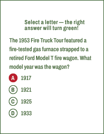 A,B,C,D,Select a letter — the right answer will turn green! The 1953 Fire Truck Tour featured a fire tested gas furna...