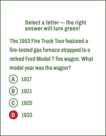 A,B,C,D,Select a letter — the right answer will turn green! The 1953 Fire Truck Tour featured a fire tested gas furna...