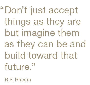 ﻿“,Don’t just accept things as they are but imagine them as they can be and build toward that future.” R.S. Rhee
