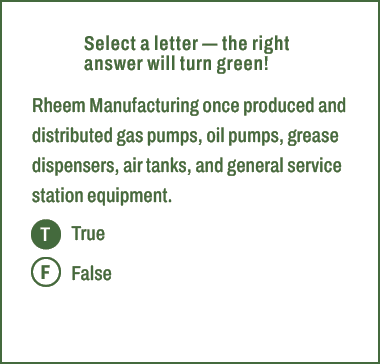 T,F,Select a letter — the right answer will turn green! Rheem Manufacturing once produced and distributed gas pumps, ...