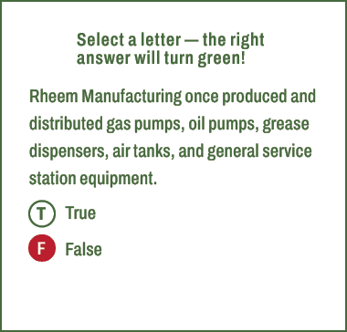 T,F,Select a letter — the right answer will turn green! Rheem Manufacturing once produced and distributed gas pumps, ...
